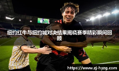 纽约红牛与纽约城对决结果揭晓赛季精彩瞬间回顾