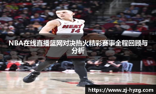 NBA在线直播篮网对决热火精彩赛事全程回顾与分析