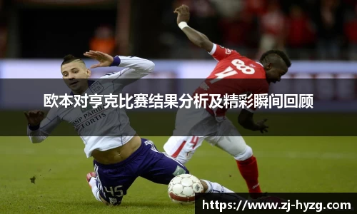 欧本对亨克比赛结果分析及精彩瞬间回顾